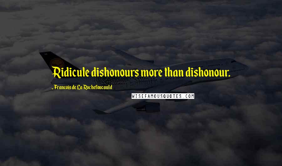 Francois De La Rochefoucauld Quotes: Ridicule dishonours more than dishonour.