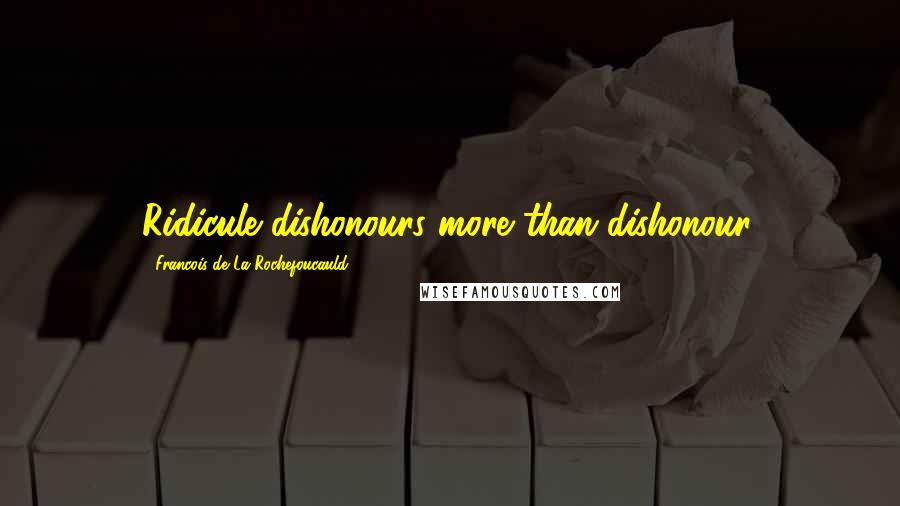 Francois De La Rochefoucauld Quotes: Ridicule dishonours more than dishonour.