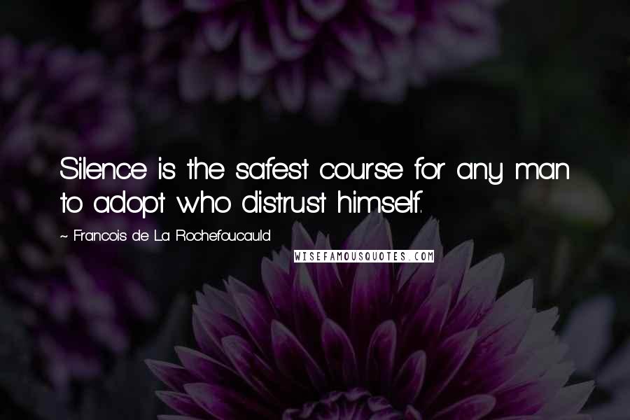Francois De La Rochefoucauld Quotes: Silence is the safest course for any man to adopt who distrust himself.