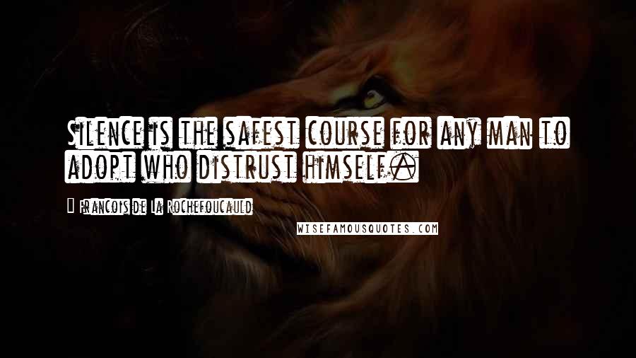 Francois De La Rochefoucauld Quotes: Silence is the safest course for any man to adopt who distrust himself.