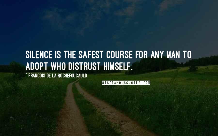 Francois De La Rochefoucauld Quotes: Silence is the safest course for any man to adopt who distrust himself.