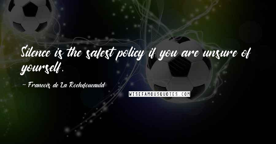 Francois De La Rochefoucauld Quotes: Silence is the safest policy if you are unsure of yourself.