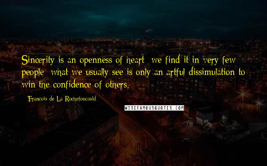 Francois De La Rochefoucauld Quotes: Sincerity is an openness of heart; we find it in very few people; what we usually see is only an artful dissimulation to win the confidence of others.