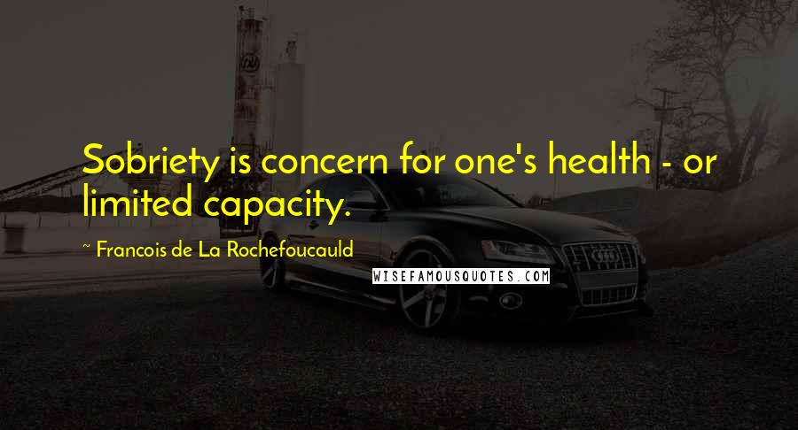 Francois De La Rochefoucauld Quotes: Sobriety is concern for one's health - or limited capacity.