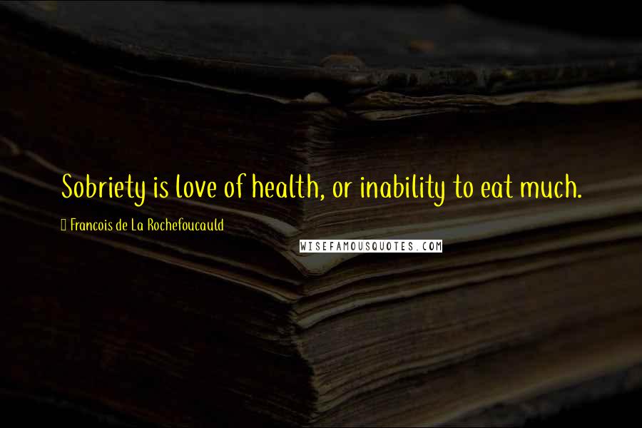 Francois De La Rochefoucauld Quotes: Sobriety is love of health, or inability to eat much.