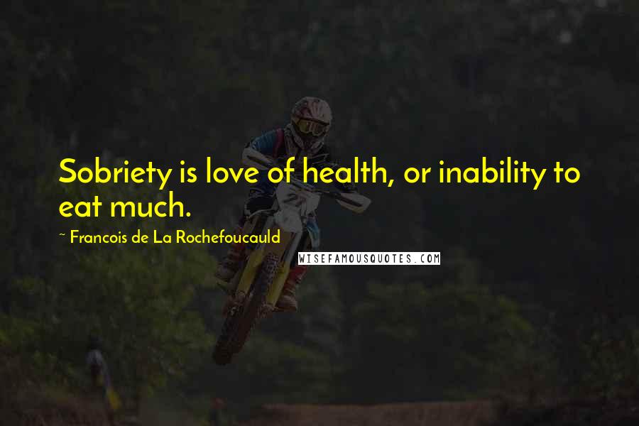 Francois De La Rochefoucauld Quotes: Sobriety is love of health, or inability to eat much.