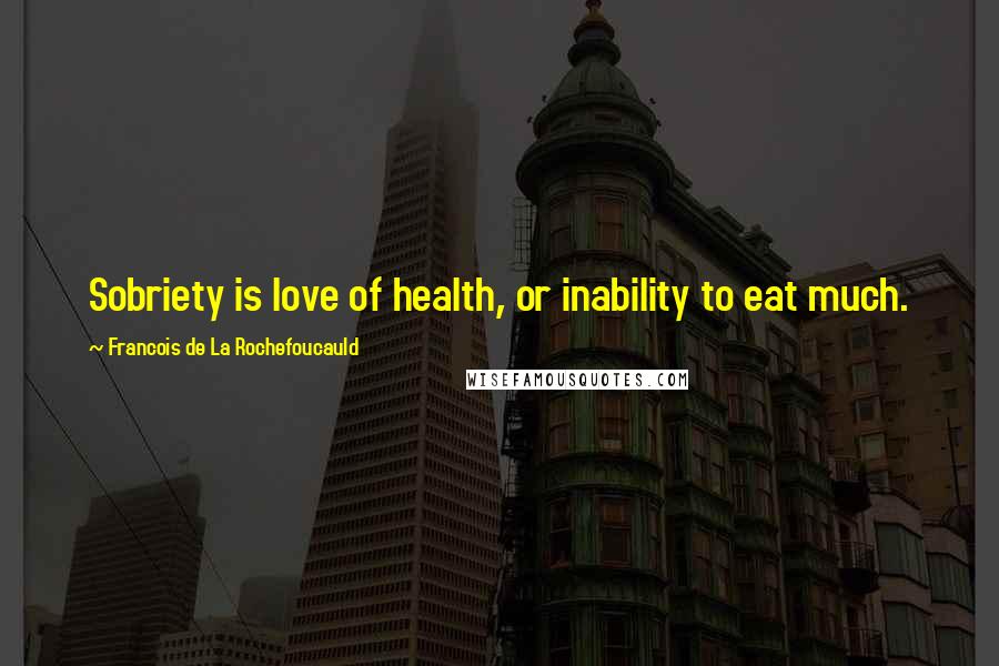 Francois De La Rochefoucauld Quotes: Sobriety is love of health, or inability to eat much.