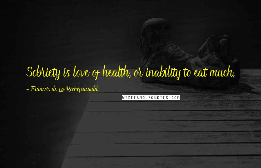 Francois De La Rochefoucauld Quotes: Sobriety is love of health, or inability to eat much.