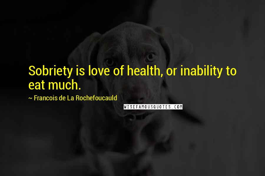 Francois De La Rochefoucauld Quotes: Sobriety is love of health, or inability to eat much.