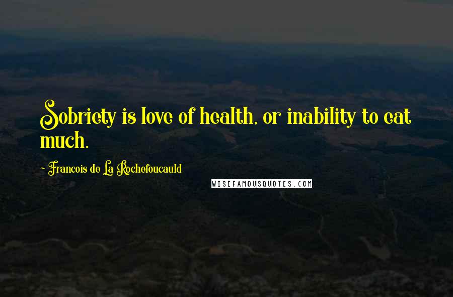 Francois De La Rochefoucauld Quotes: Sobriety is love of health, or inability to eat much.