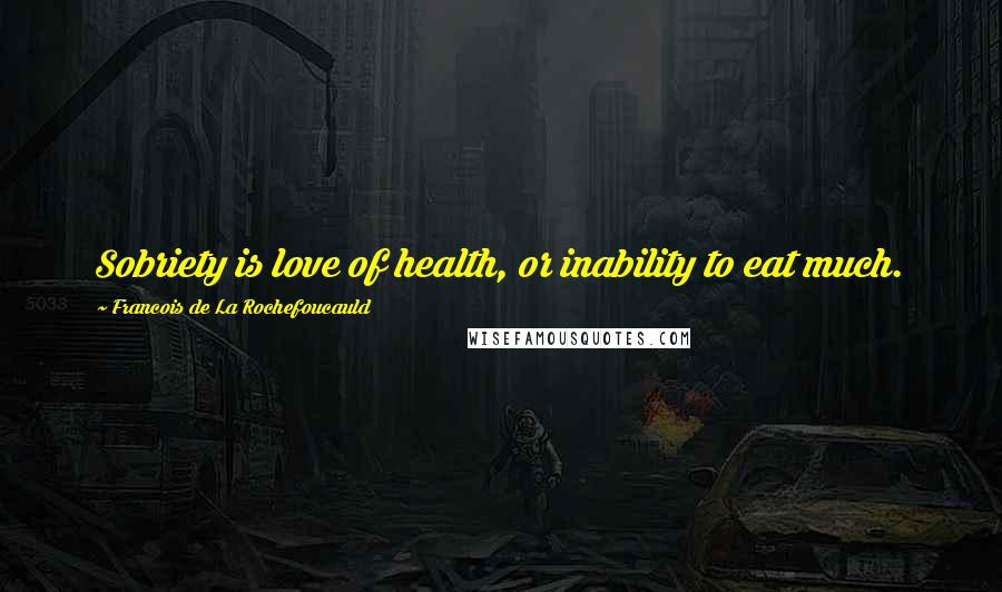 Francois De La Rochefoucauld Quotes: Sobriety is love of health, or inability to eat much.