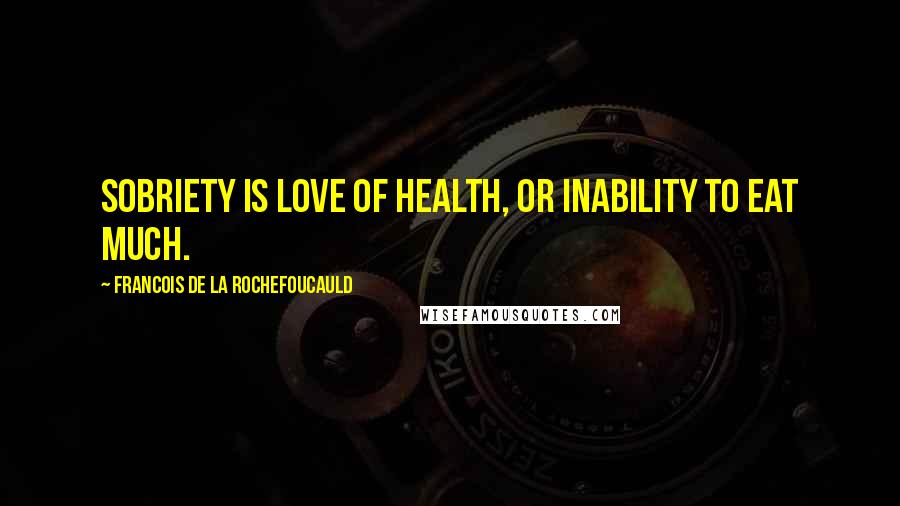 Francois De La Rochefoucauld Quotes: Sobriety is love of health, or inability to eat much.