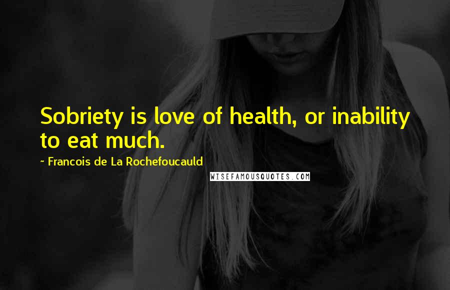 Francois De La Rochefoucauld Quotes: Sobriety is love of health, or inability to eat much.