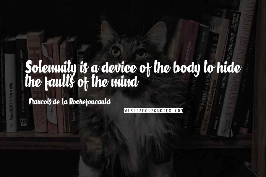 Francois De La Rochefoucauld Quotes: Solemnity is a device of the body to hide the faults of the mind.