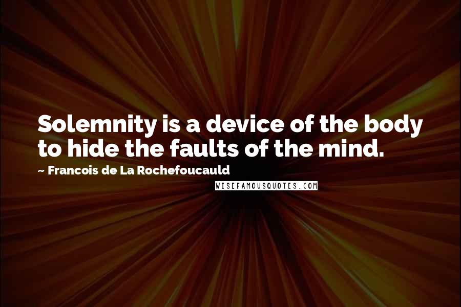 Francois De La Rochefoucauld Quotes: Solemnity is a device of the body to hide the faults of the mind.