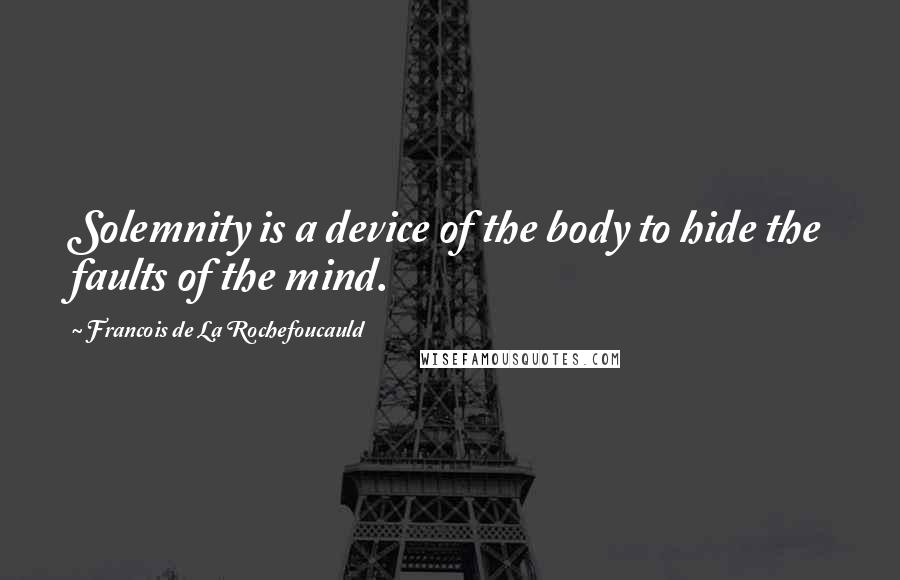 Francois De La Rochefoucauld Quotes: Solemnity is a device of the body to hide the faults of the mind.