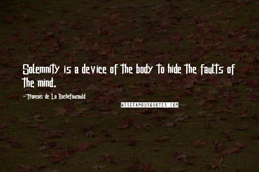 Francois De La Rochefoucauld Quotes: Solemnity is a device of the body to hide the faults of the mind.