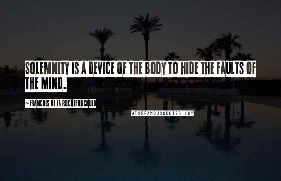 Francois De La Rochefoucauld Quotes: Solemnity is a device of the body to hide the faults of the mind.