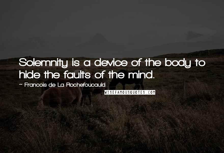 Francois De La Rochefoucauld Quotes: Solemnity is a device of the body to hide the faults of the mind.
