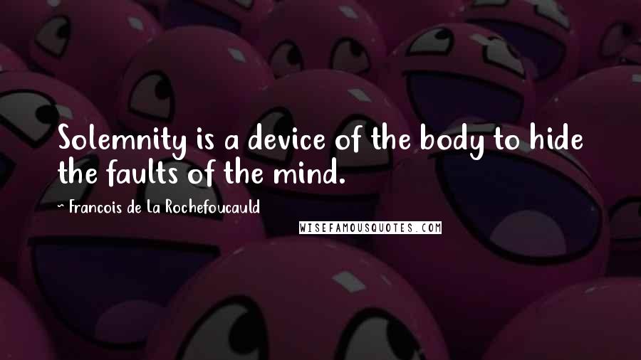 Francois De La Rochefoucauld Quotes: Solemnity is a device of the body to hide the faults of the mind.