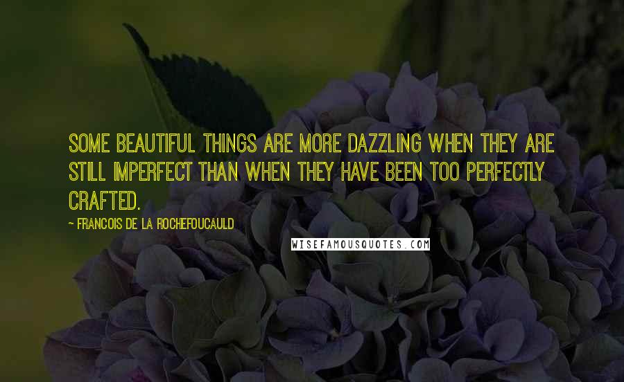 Francois De La Rochefoucauld Quotes: Some beautiful things are more dazzling when they are still imperfect than when they have been too perfectly crafted.