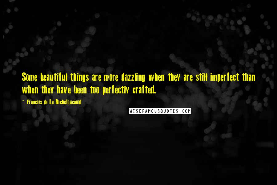 Francois De La Rochefoucauld Quotes: Some beautiful things are more dazzling when they are still imperfect than when they have been too perfectly crafted.