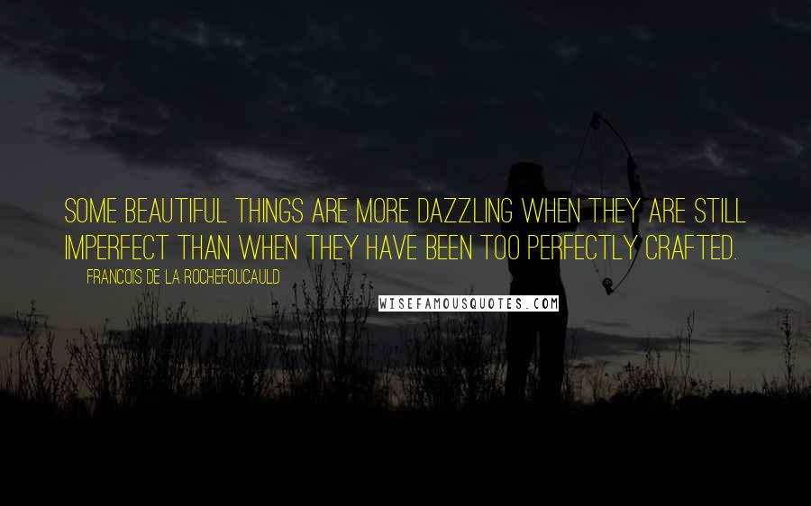 Francois De La Rochefoucauld Quotes: Some beautiful things are more dazzling when they are still imperfect than when they have been too perfectly crafted.