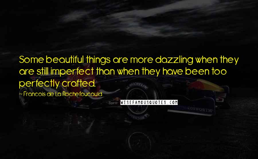 Francois De La Rochefoucauld Quotes: Some beautiful things are more dazzling when they are still imperfect than when they have been too perfectly crafted.