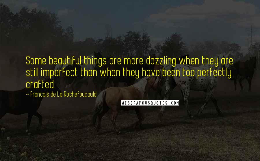 Francois De La Rochefoucauld Quotes: Some beautiful things are more dazzling when they are still imperfect than when they have been too perfectly crafted.