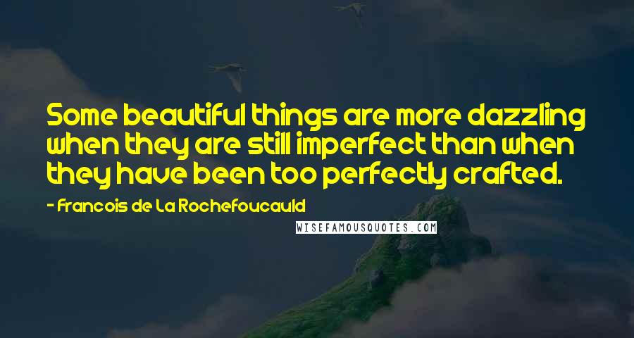 Francois De La Rochefoucauld Quotes: Some beautiful things are more dazzling when they are still imperfect than when they have been too perfectly crafted.