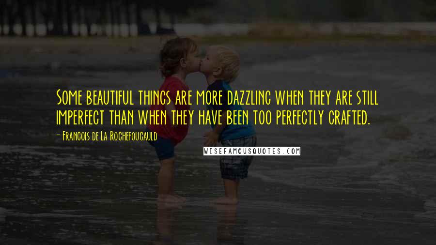 Francois De La Rochefoucauld Quotes: Some beautiful things are more dazzling when they are still imperfect than when they have been too perfectly crafted.