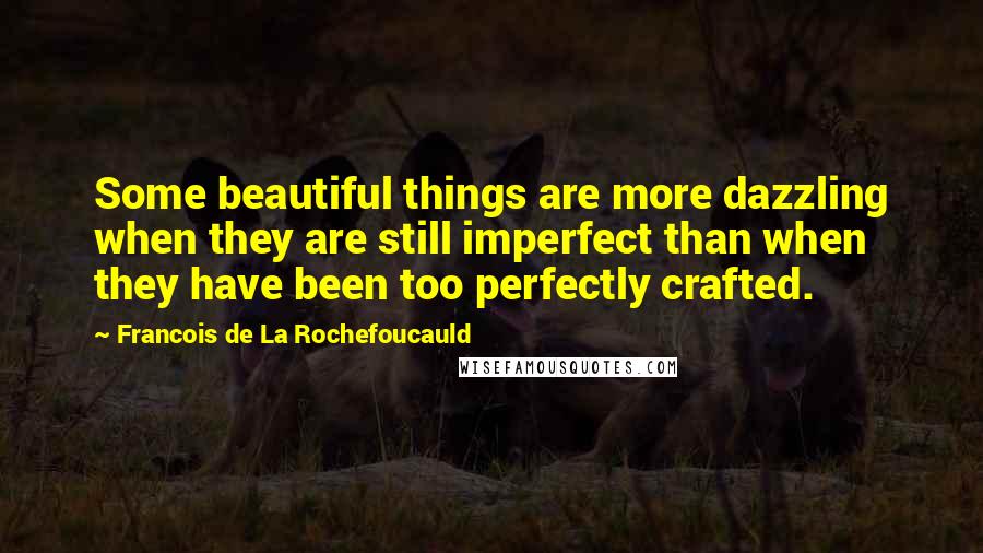 Francois De La Rochefoucauld Quotes: Some beautiful things are more dazzling when they are still imperfect than when they have been too perfectly crafted.