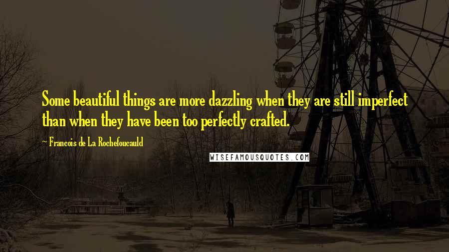 Francois De La Rochefoucauld Quotes: Some beautiful things are more dazzling when they are still imperfect than when they have been too perfectly crafted.