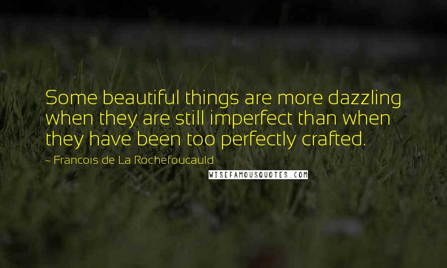 Francois De La Rochefoucauld Quotes: Some beautiful things are more dazzling when they are still imperfect than when they have been too perfectly crafted.