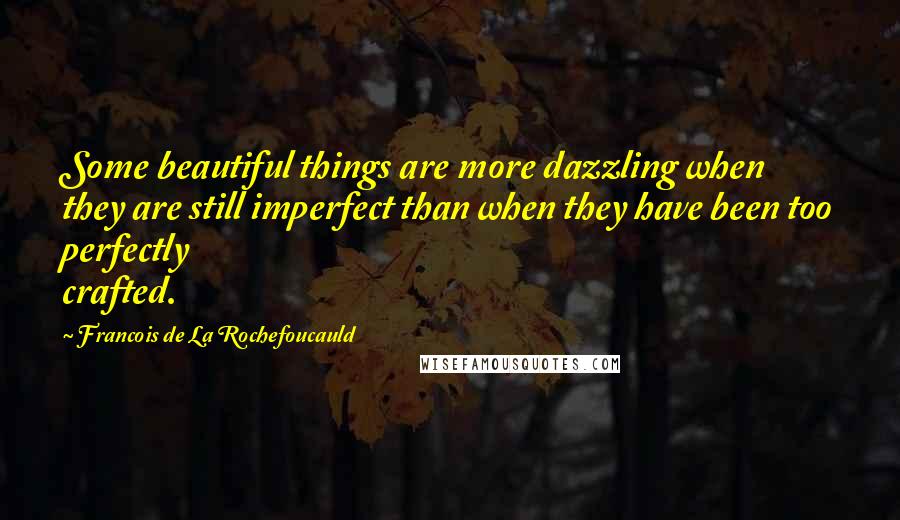 Francois De La Rochefoucauld Quotes: Some beautiful things are more dazzling when they are still imperfect than when they have been too perfectly crafted.