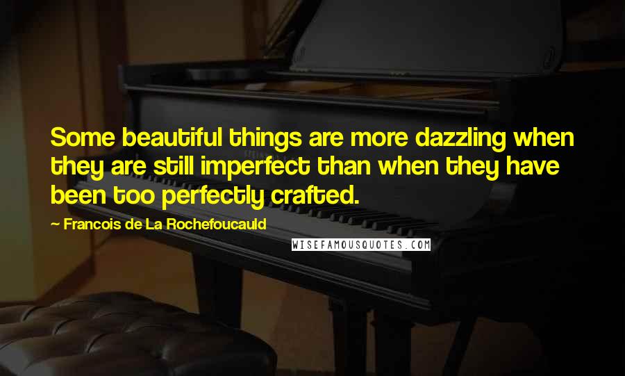 Francois De La Rochefoucauld Quotes: Some beautiful things are more dazzling when they are still imperfect than when they have been too perfectly crafted.