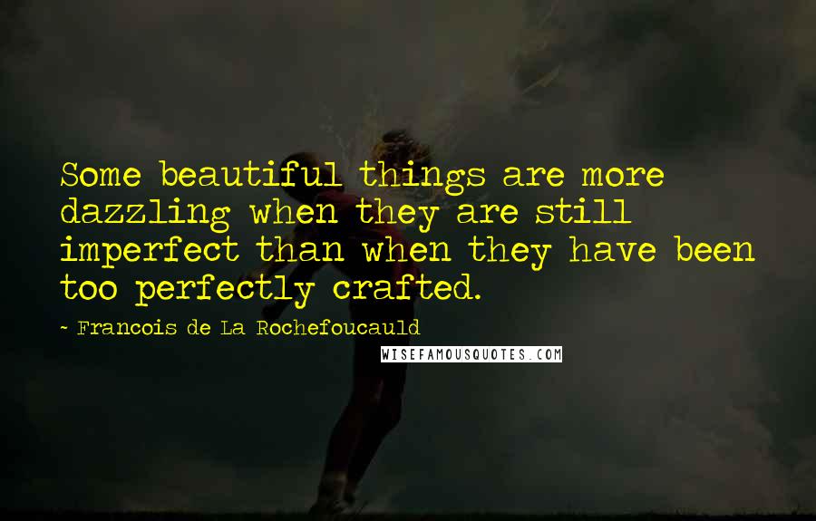 Francois De La Rochefoucauld Quotes: Some beautiful things are more dazzling when they are still imperfect than when they have been too perfectly crafted.