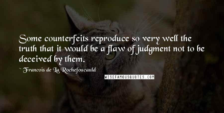 Francois De La Rochefoucauld Quotes: Some counterfeits reproduce so very well the truth that it would be a flaw of judgment not to be deceived by them.