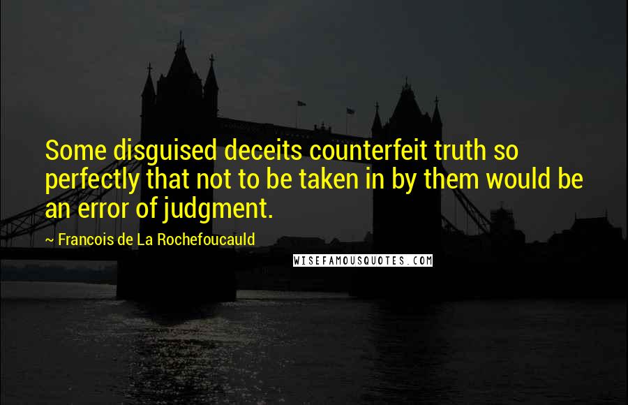 Francois De La Rochefoucauld Quotes: Some disguised deceits counterfeit truth so perfectly that not to be taken in by them would be an error of judgment.