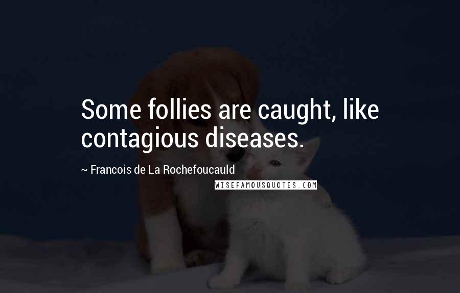 Francois De La Rochefoucauld Quotes: Some follies are caught, like contagious diseases.