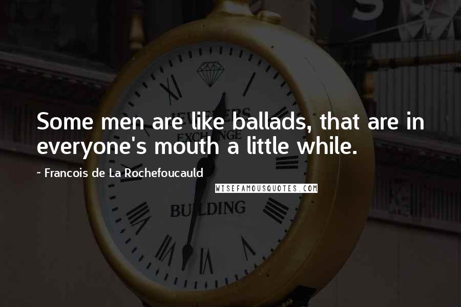 Francois De La Rochefoucauld Quotes: Some men are like ballads, that are in everyone's mouth a little while.