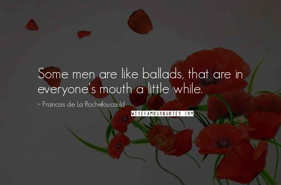 Francois De La Rochefoucauld Quotes: Some men are like ballads, that are in everyone's mouth a little while.