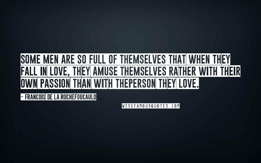 Francois De La Rochefoucauld Quotes: Some men are so full of themselves that when they fall in love, they amuse themselves rather with their own passion than with theperson they love.