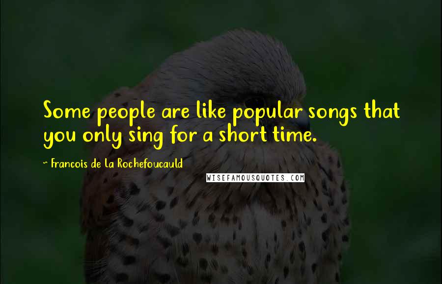 Francois De La Rochefoucauld Quotes: Some people are like popular songs that you only sing for a short time.