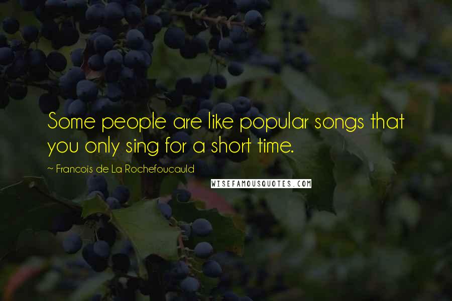 Francois De La Rochefoucauld Quotes: Some people are like popular songs that you only sing for a short time.