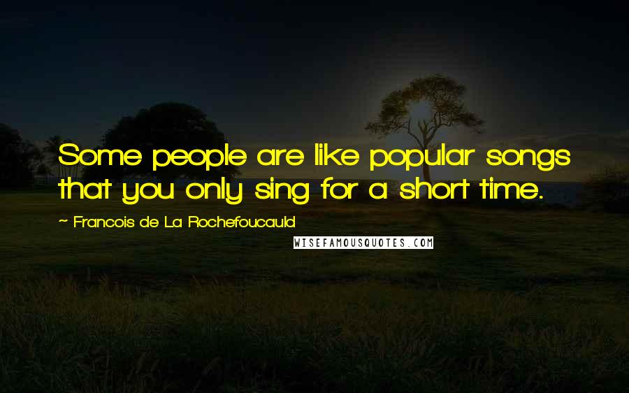 Francois De La Rochefoucauld Quotes: Some people are like popular songs that you only sing for a short time.
