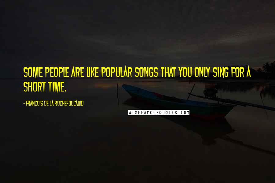 Francois De La Rochefoucauld Quotes: Some people are like popular songs that you only sing for a short time.