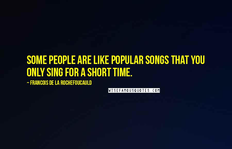Francois De La Rochefoucauld Quotes: Some people are like popular songs that you only sing for a short time.