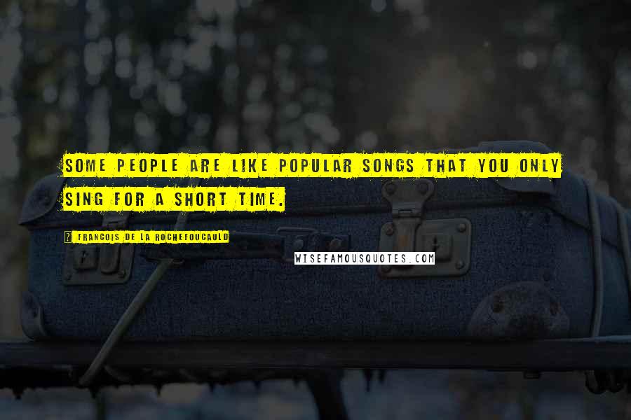 Francois De La Rochefoucauld Quotes: Some people are like popular songs that you only sing for a short time.