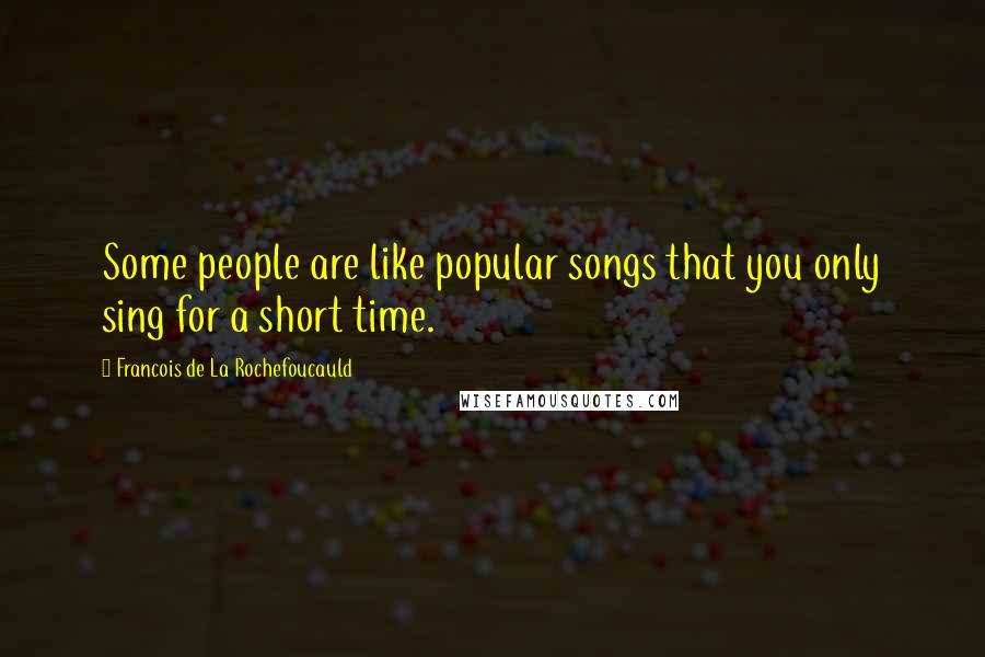 Francois De La Rochefoucauld Quotes: Some people are like popular songs that you only sing for a short time.
